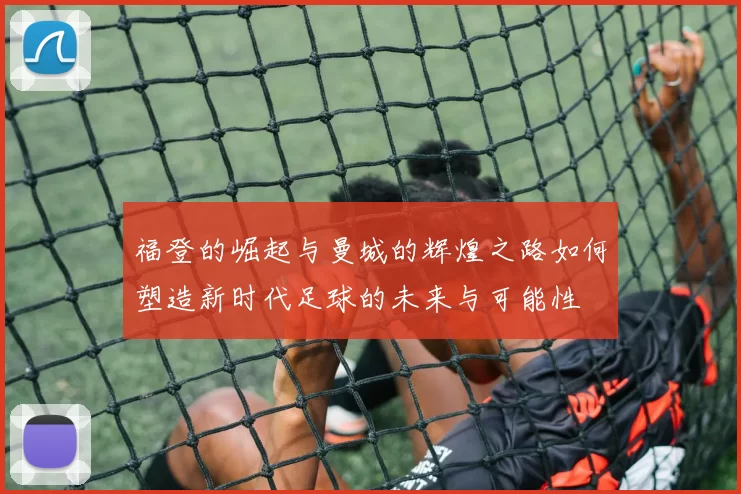 福登的崛起与曼城的辉煌之路如何塑造新时代足球的未来与可能性