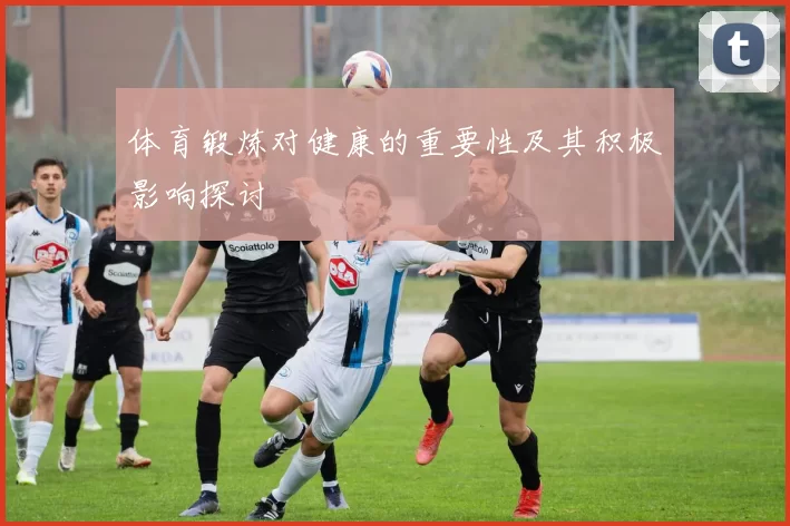 体育锻炼对健康的重要性及其积极影响探讨