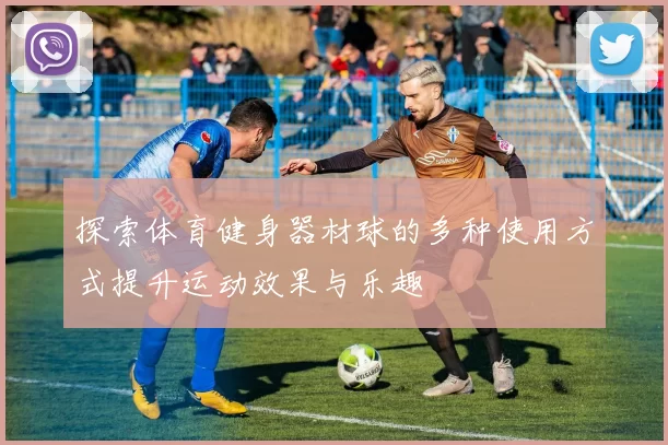 探索体育健身器材球的多种使用方式提升运动效果与乐趣