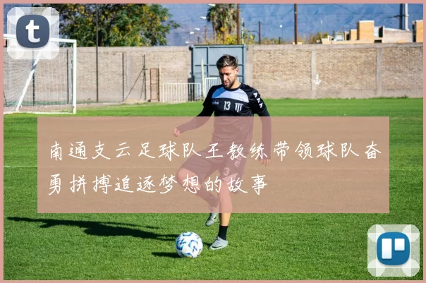 南通支云足球队王教练带领球队奋勇拼搏追逐梦想的故事