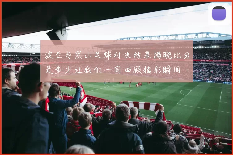 波兰与黑山足球对决结果揭晓比分是多少让我们一同回顾精彩瞬间