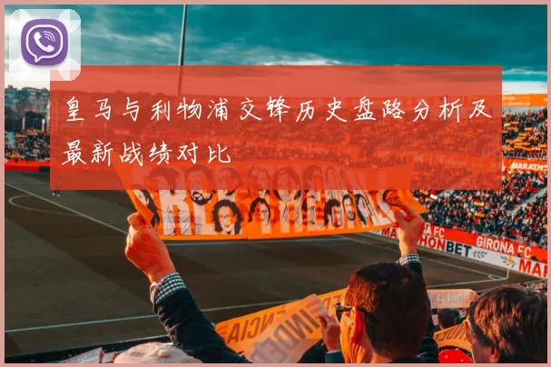 皇马与利物浦交锋历史盘路分析及最新战绩对比